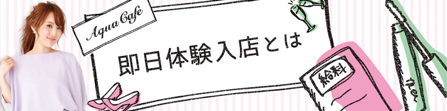 キャバクラ求人「アクアカフェ（aquacafe.jp）」即日体験入店についてご説明☆高時給・高収入・体験入店情報等キャバクラ求人情報をご紹介するサイトです!!